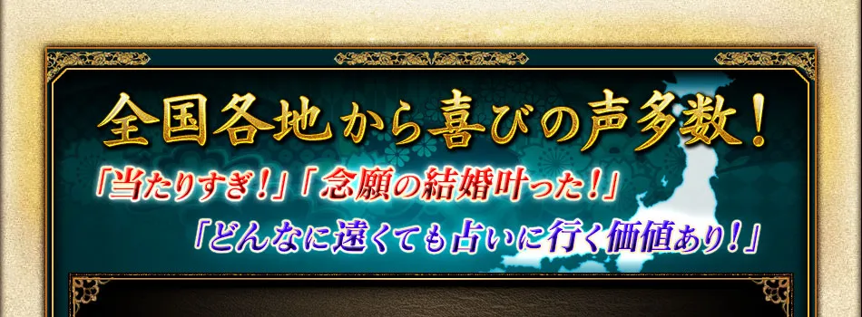 全国各地から喜びの声多数！　「当たりすぎ！」「念願の結婚叶った！」「どんなに遠くても占いに行く価値あり