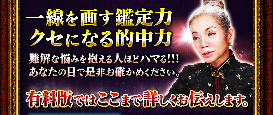 一線を画す鑑定力　クセになる的中力　難解な悩みを抱える人ほどハマる!!!　あなたの目で是非お確かめください。　有料版ではここまで詳しくお伝えします。