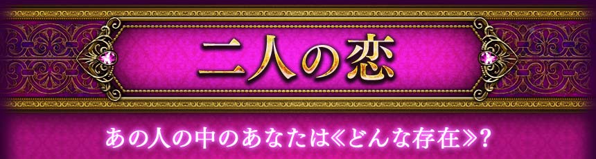 二人の恋　あの人の中のあなたは<<どんな存在>>？