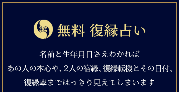 無料 復縁占い　名前と生年月日さえわかればあの人の本心、2人の宿縁、復縁転機とその日付、復縁率まではっきり見えてしまいます