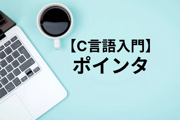 【C言語】ポインタの仕組みを完全攻略｜配列の操作から関数へのポインタ渡しまで徹底解説