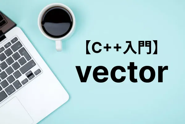 【C++入門】vectorの宣言方法と関数の使い方まとめ