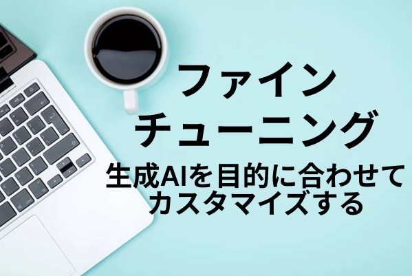 【ファインチューニング】生成AIを目的に合わせてカスタマイズする