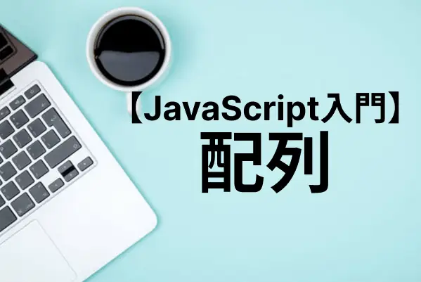 【JavaScript入門】配列の使い方と操作をまとめて理解する（宣言・初期化～結合・追加・削除）