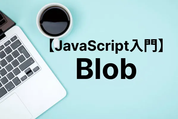 【JavaScript入門】Blobの使い方・ダウンロードの方法