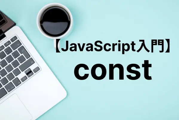 【JavaScript入門】constで定数を宣言する！letやvarとの違いも詳しく解説