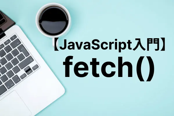 【JavaScript入門】fetchメソッドでAjax通信を実装する
