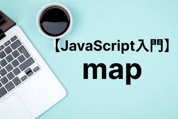 【JavaScript入門】mapメソッドの使い方とMapオブジェクトの使い方をそれぞれ解説