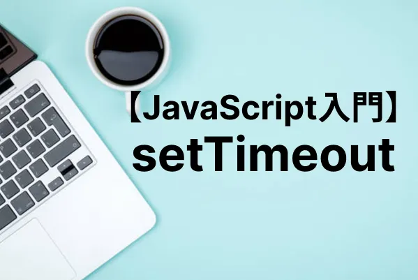 【JavaScript入門】setTimeoutの使い方と活用例を解説！