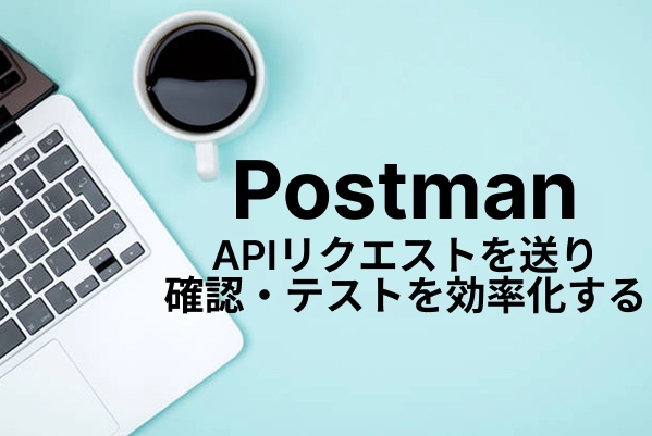 【Postman】APIリクエストを送り確認・テストを効率化する