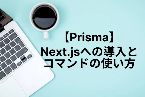 Prisma完全網羅ガイド｜Next.jsへの導入から主要コマンドの使い方まで徹底解説