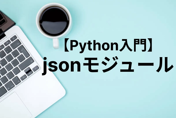 【Python】jsonモジュールの使い方｜データの読み込みからdumpsによる文字列変換まで徹底解説
