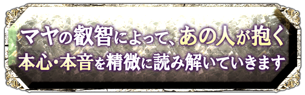 マヤの叡智によって、あの人が抱く本心・本音を精微に読み解いていきます