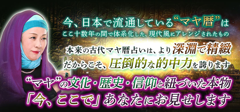 今、日本で流通している“マヤ暦”はここ十数年の間で体系化した、現代風にアレンジされたもの 本来の古代マヤ暦占いは、より深淵で精緻だからこそ、圧倒的な的中力を誇ります “マヤ”の文化・歴史・信仰と紐づいた本物「今ここで」あなたにお見せします