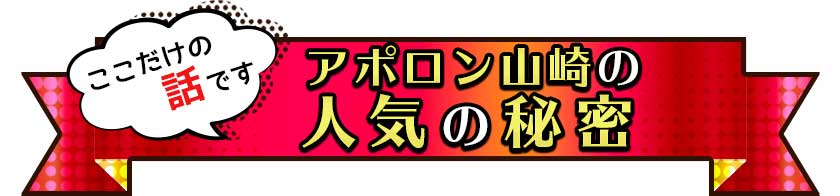 ここだけの話ですアポロン山崎の人気の秘密
