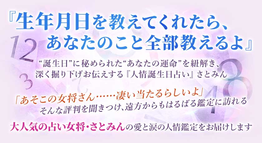 『生年月日を教えてくれたら、あなたのこと全部教えるよ』“誕生日”に秘められた“あなたの運命”を紐解き、深く掘り下げお伝えする『人情誕生日占い』さとみん「あそこの女将さん……凄い当たるらしいよ」そんな評判を聞きつけ、遠方からもはるばる鑑定に訪れる大人気の占い女将・さとみんの愛と涙の人情鑑定をお届けします