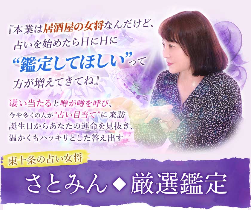 『本業は居酒屋の女将なんだけど、占いを始めたら日に日に“鑑定してほしい”って方が増えてきてね』凄い当たると噂が噂を呼び、今や多くの人が“占い目当て”に来訪誕生日からあなたの運命を見抜き、温かくもハッキリとした答え出す東十条の占い女将さとみん◆厳選鑑定