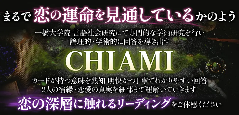 まるで恋の運命を見通しているかのよう 一橋大学院 言語社会研究にて専門的な学術研究を行い 論理的・学術的に回答を導き出す CHIAMI カードが持つ意味を熟知 明快かつ丁寧でわかりやすい回答 2人の宿縁・恋愛の真実を細部まで紐解いていきます 恋の深層に触れるリーディングをご体感ください