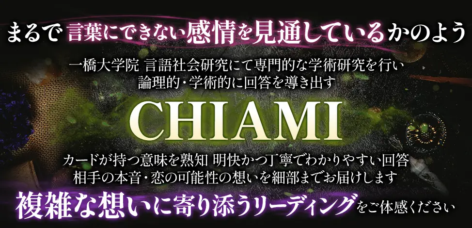 まるで言葉にできない感情を見通しているかのよう 一橋大学院 言語社会研究にて専門的な学術研究を行い 論理的・学術的に回答を導き出す CHIAMI カードが持つ意味を熟知 明快かつ丁寧でわかりやすい回答 相手の本音・恋の可能性の想いを細部までお届けします 複雑な想いに寄り添うリーディングをご体感ください