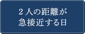 2人の距離が急接近する日
