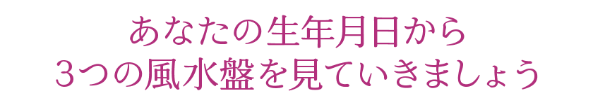 あなたの生年月日から3つの風水盤を見ていきましょう