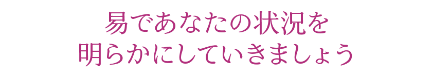 易であなたの状況を明らかにしていきましょう
