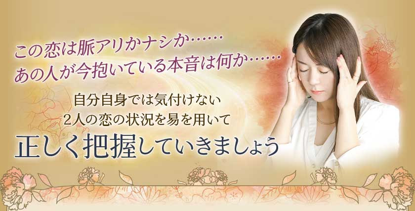 この恋は脈アリかナシか・・・・・・あの人が今抱いている本音は何か・・・・・・自分自身では気付けない2人の恋の状況を易を用いて正しく把握していきましょう
