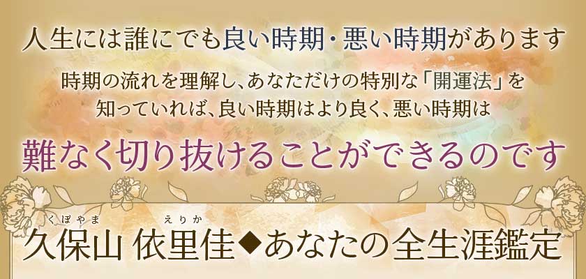 人生には誰にでも良い時期・悪い時期があります時期の流れを理解し、あなただけの特別な「開運法」を知っていれば、良い時期はより良く、悪い時期は難なく切り抜けることができるのです久保山依里佳くぼやまえりか◆あなたの全生涯鑑定