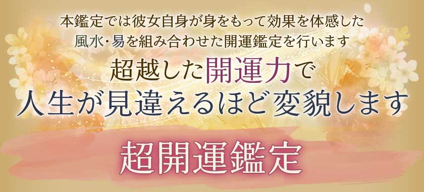 本鑑定では彼女自身が身をもって効果を体感した風水・易を組み合わせた開運鑑定を行います超越した開運力で人生が見違えるほど変貌します超開運鑑定