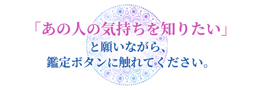 「あの人の気持ちを知りたい」と願いながら鑑定ボタンに触れてください。