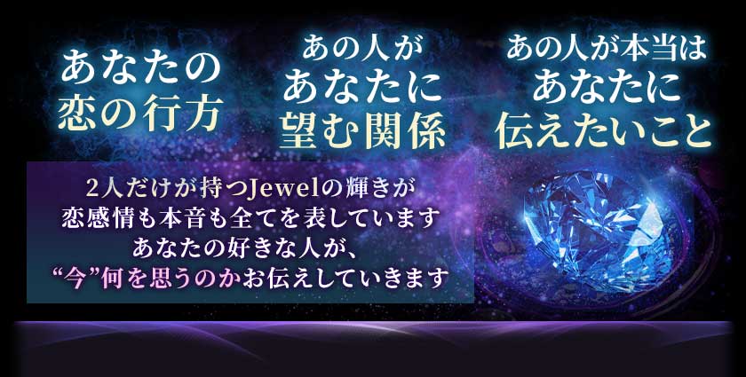 あなたの恋の行方あの人があなたに望む関係あの人が本当はあなたに伝えたいこと2人だけが持つJewelの輝きが恋感情も本音も全てを表していますあなたの好きな人が、“今”何を思うのかお伝えしていきます