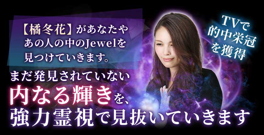 TVで的中栄冠を獲得【橘冬花】があなたやあの人の中のJewelを見つけていきます。まだ発見されていない内なる輝きを、強力霊視で見抜いていきます