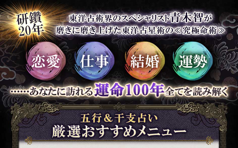 研鑽20年東洋占術界のスペシャリスト青木智が磨きに磨き上げた東洋占星術の《究極命術》恋愛仕事結婚運勢……あなたに訪れる運命100年全てを読み解く五行&干支占い厳選おすすめメニュー