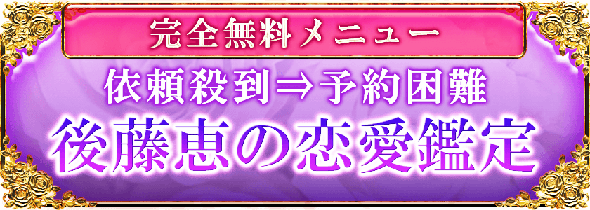 完全無料メニュー 依頼殺到⇒予約困難 後藤恵の恋愛鑑定