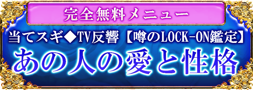 完全無料メニュー 当てスギ◆TV反響【噂のLOCK-ON鑑定】 あの人の愛と性格