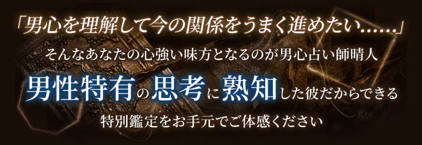 「男心を理解して今の関係をうまく進めたい……」そんなあなたの心強い味方となるのが男心占い師晴人男性特有の思考に熟知した彼だからできる特別鑑定をお手元でご体感ください