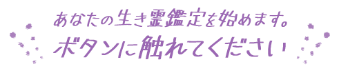 あなたの生き霊鑑定を始めます。ボタンに触れてください