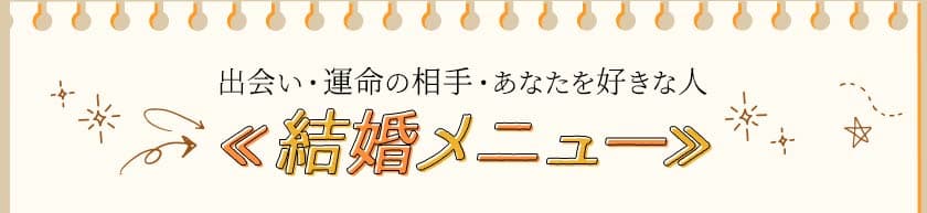 出会い・運命の相手・あなたを好きな人<<結婚メニュー>>