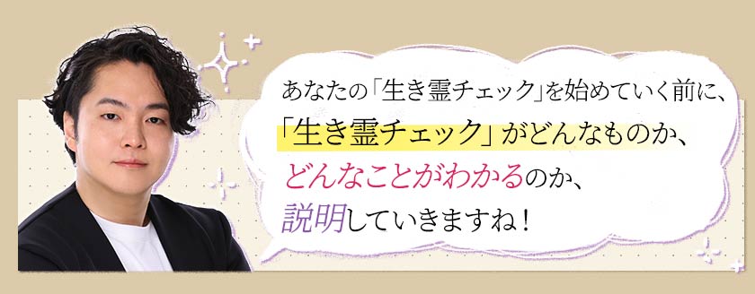 あなたの「生き霊チェック」を始めていく前に、「生き霊チェック」がどんなものか、どんなことがわかるのか、説明していきますね!
