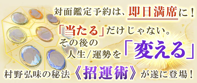 対面鑑定予約は、即日満席に!「当たる」だけじゃない。その後の人生/運勢を「変える」村野弘味の秘法《招運術》が遂に登場!