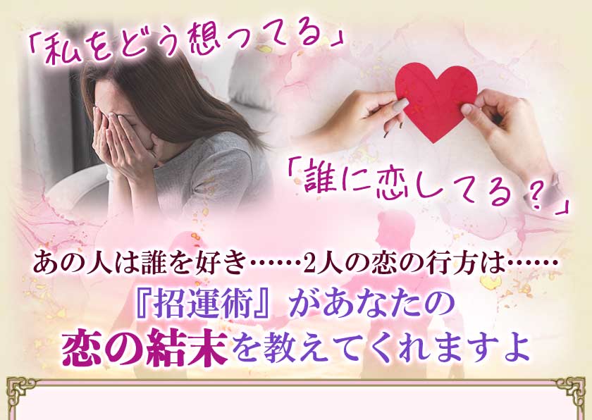 「私をどう想ってる」「誰に恋してる？」あの人は誰を好き……2人の恋の行方は……『招運術』があなたの恋の結末を教えてくれますよ