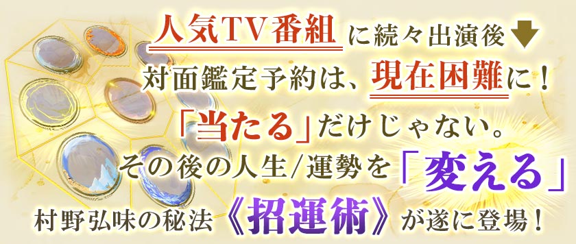 人気TV番組に続々出演後 ⇒ 対面鑑定予約は、現在困難に！「当たる」だけじゃない。その後の人生/運勢を「変える」村野弘味の秘法《招運術》が遂に登場！