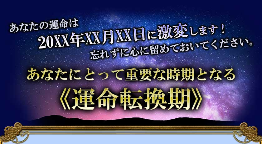 あなたの運命は 20XX年XX月XX日に激変します! 忘れずに心に留めておいてください。 あなたにとって重要な時期となる <<運命転換期>>