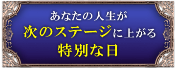 あなたの人生が次のステージに上がる特別な日