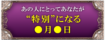 あの人にとってあなたが“特別”になる●月●日