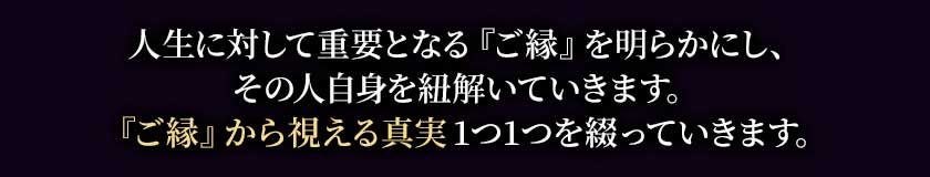 人生に対して重要となる『ご縁』を明らかにし、その人自身を紐解いていきます。『ご縁』から視える真実を1つ1つを綴っていきます。