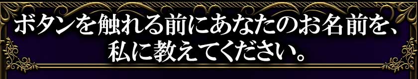 ボタンを触れる前にあなたのお名前を、私に教えてください。