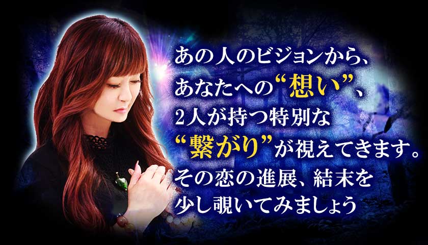 あの人のビジョンから、あなたへの“想い”、2人が持つ特別な“繋がり”が視えてきます。その恋の進展、結末を少し覗いてみましょう