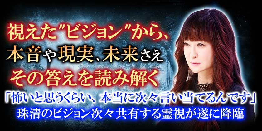 視えた“ビジョン”から、本音や現実、未来さえその答えを読み解く「怖いと思うくらい、本当に次々言い当てるんです」珠清のビジョン次々共有する霊視が遂に降臨