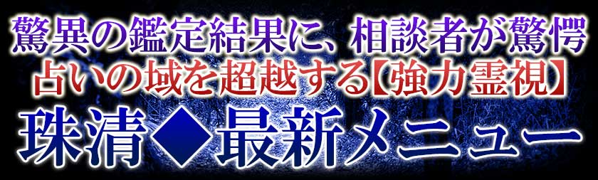 驚異の鑑定結果に、相談者が驚愕　占いの域を超越する【強力霊視】珠清◆最新メニュー